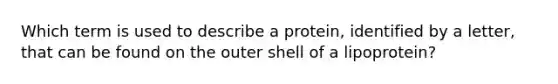 Which term is used to describe a protein, identified by a letter, that can be found on the outer shell of a lipoprotein?