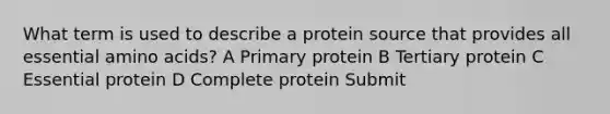 What term is used to describe a protein source that provides all essential amino acids? A Primary protein B Tertiary protein C Essential protein D Complete protein Submit