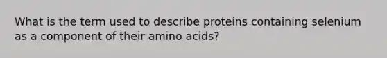 What is the term used to describe proteins containing selenium as a component of their amino acids?