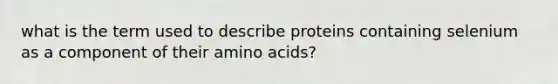 what is the term used to describe proteins containing selenium as a component of their amino acids?