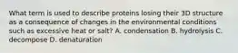 What term is used to describe proteins losing their 3D structure as a consequence of changes in the environmental conditions such as excessive heat or salt? A. condensation B. hydrolysis C. decompose D. denaturation