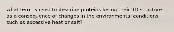 what term is used to describe proteins losing their 3D structure as a consequence of changes in the environmental conditions such as excessive heat or salt?