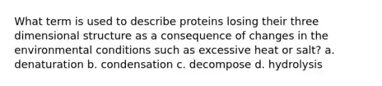 What term is used to describe proteins losing their three dimensional structure as a consequence of changes in the environmental conditions such as excessive heat or salt? a. denaturation b. condensation c. decompose d. hydrolysis