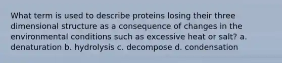 What term is used to describe proteins losing their three dimensional structure as a consequence of changes in the environmental conditions such as excessive heat or salt? a. denaturation b. hydrolysis c. decompose d. condensation