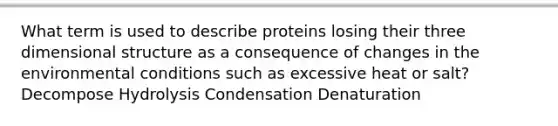 What term is used to describe proteins losing their three dimensional structure as a consequence of changes in the environmental conditions such as excessive heat or salt? Decompose Hydrolysis Condensation Denaturation