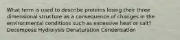 What term is used to describe proteins losing their three dimensional structure as a consequence of changes in the environmental conditions such as excessive heat or salt? Decompose Hydrolysis Denaturation Condensation