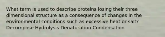 What term is used to describe proteins losing their three dimensional structure as a consequence of changes in the environmental conditions such as excessive heat or salt? Decompose Hydrolysis Denaturation Condensation