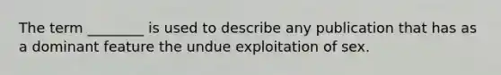 The term ________ is used to describe any publication that has as a dominant feature the undue exploitation of sex.