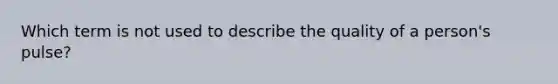 Which term is not used to describe the quality of a person's pulse?