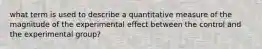 what term is used to describe a quantitative measure of the magnitude of the experimental effect between the control and the experimental group?