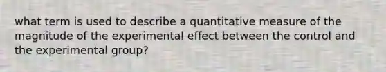 what term is used to describe a quantitative measure of the magnitude of the experimental effect between the control and the experimental group?