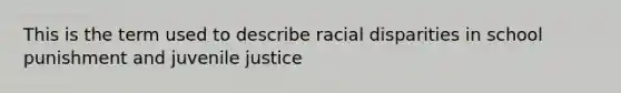 This is the term used to describe racial disparities in school punishment and juvenile justice