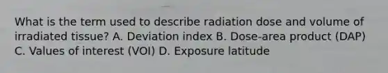 What is the term used to describe radiation dose and volume of irradiated tissue? A. Deviation index B. Dose-area product (DAP) C. Values of interest (VOI) D. Exposure latitude