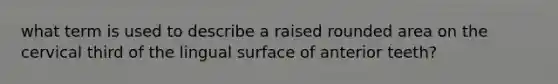 what term is used to describe a raised rounded area on the cervical third of the lingual surface of anterior teeth?