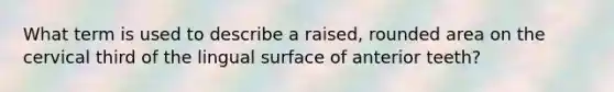 What term is used to describe a raised, rounded area on the cervical third of the lingual surface of anterior teeth?