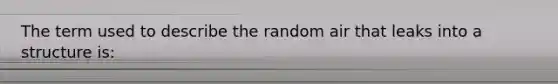 The term used to describe the random air that leaks into a structure is: