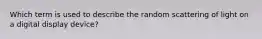 Which term is used to describe the random scattering of light on a digital display device?