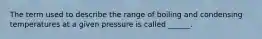 The term used to describe the range of boiling and condensing temperatures at a given pressure is called ______.