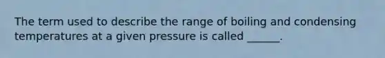 The term used to describe the range of boiling and condensing temperatures at a given pressure is called ______.