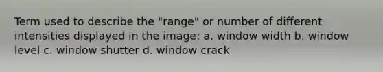 Term used to describe the "range" or number of different intensities displayed in the image: a. window width b. window level c. window shutter d. window crack