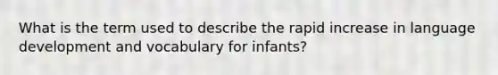 What is the term used to describe the rapid increase in language development and vocabulary for infants?