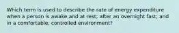 Which term is used to describe the rate of energy expenditure when a person is awake and at rest; after an overnight fast; and in a comfortable, controlled environment?