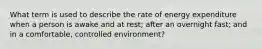 What term is used to describe the rate of energy expenditure when a person is awake and at rest; after an overnight fast; and in a comfortable, controlled environment?