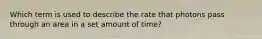 Which term is used to describe the rate that photons pass through an area in a set amount of time?