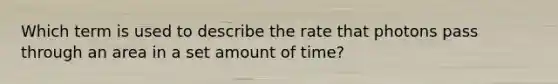 Which term is used to describe the rate that photons pass through an area in a set amount of time?