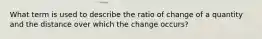 What term is used to describe the ratio of change of a quantity and the distance over which the change occurs?