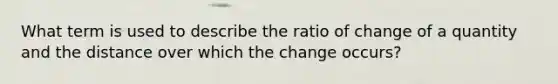 What term is used to describe the ratio of change of a quantity and the distance over which the change occurs?