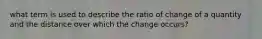 what term is used to describe the ratio of change of a quantity and the distance over which the change occurs?