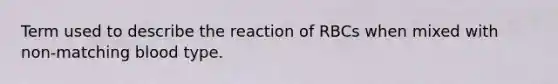 Term used to describe the reaction of RBCs when mixed with non-matching blood type.