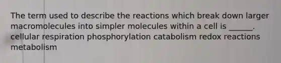 The term used to describe the reactions which break down larger macromolecules into simpler molecules within a cell is ______. <a href='https://www.questionai.com/knowledge/k1IqNYBAJw-cellular-respiration' class='anchor-knowledge'>cellular respiration</a> phosphorylation catabolism redox reactions metabolism