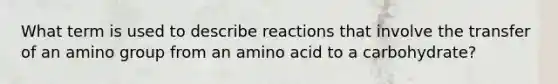 What term is used to describe reactions that involve the transfer of an amino group from an amino acid to a carbohydrate?