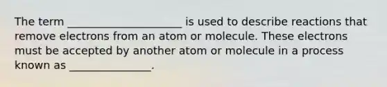 The term _____________________ is used to describe reactions that remove electrons from an atom or molecule. These electrons must be accepted by another atom or molecule in a process known as _______________.