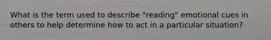 What is the term used to describe "reading" emotional cues in others to help determine how to act in a particular situation?