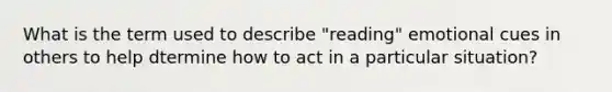 What is the term used to describe "reading" emotional cues in others to help dtermine how to act in a particular situation?