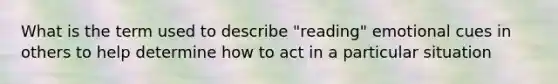 What is the term used to describe "reading" emotional cues in others to help determine how to act in a particular situation