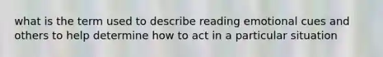 what is the term used to describe reading emotional cues and others to help determine how to act in a particular situation