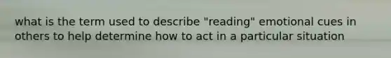 what is the term used to describe "reading" emotional cues in others to help determine how to act in a particular situation