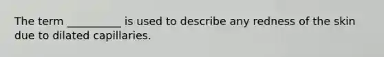 The term __________ is used to describe any redness of the skin due to dilated capillaries.