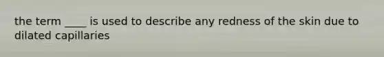 the term ____ is used to describe any redness of the skin due to dilated capillaries