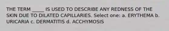 THE TERM _____ IS USED TO DESCRIBE ANY REDNESS OF THE SKIN DUE TO DILATED CAPILLARIES. Select one: a. ERYTHEMA b. URICARIA c. DERMATITIS d. ACCHYMOSIS