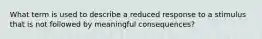 What term is used to describe a reduced response to a stimulus that is not followed by meaningful consequences?