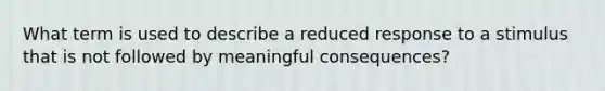 What term is used to describe a reduced response to a stimulus that is not followed by meaningful consequences?