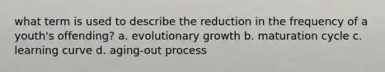 what term is used to describe the reduction in the frequency of a youth's offending? a. evolutionary growth b. maturation cycle c. learning curve d. aging-out process