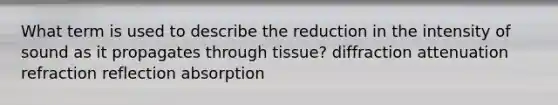 What term is used to describe the reduction in the intensity of sound as it propagates through tissue? diffraction attenuation refraction reflection absorption