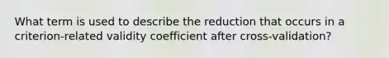 What term is used to describe the reduction that occurs in a criterion-related validity coefficient after cross-validation?