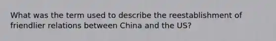 What was the term used to describe the reestablishment of friendlier relations between China and the US?